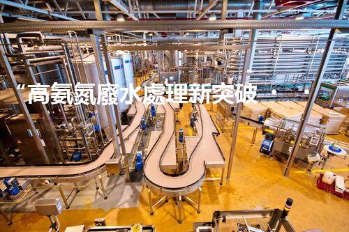 “高氨氮廢水處理新突破，綠色環(huán)保技術(shù)助力高效凈化”